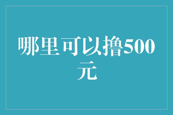 哪里可以撸500元