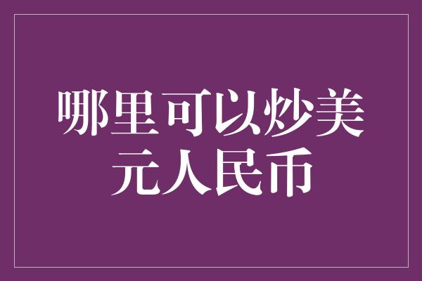 哪里可以炒美元人民币