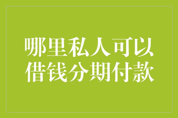 哪里私人可以借钱分期付款