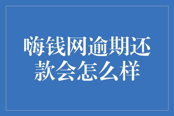 嗨钱网逾期还款会怎么样