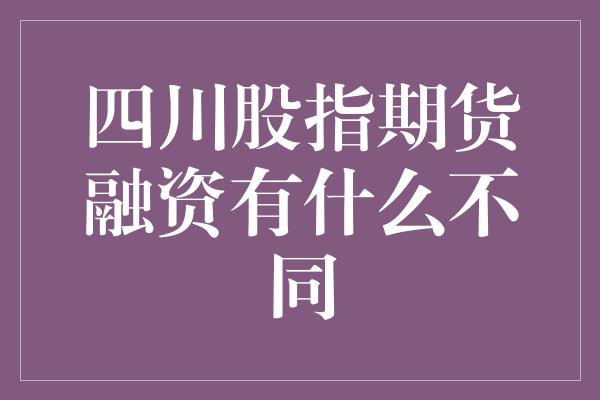 四川股指期货融资有什么不同