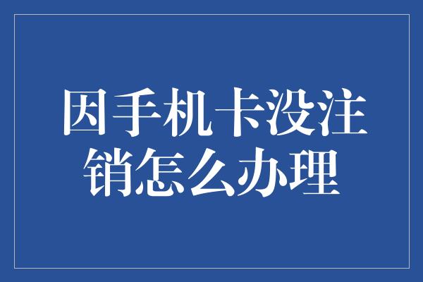 因手机卡没注销怎么办理