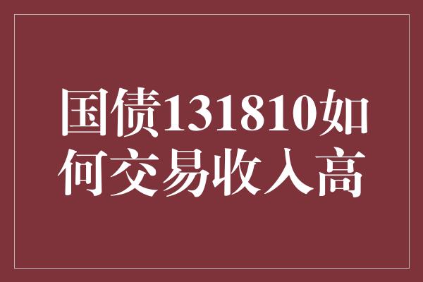 国债131810如何交易收入高