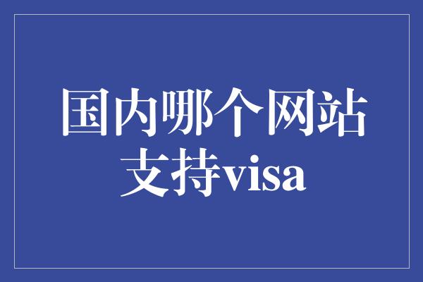 国内哪个网站支持visa