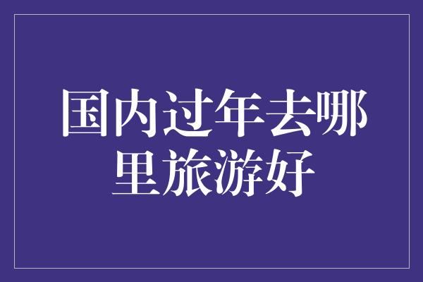 国内过年去哪里旅游好