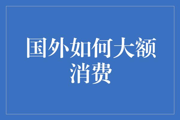 国外如何大额消费