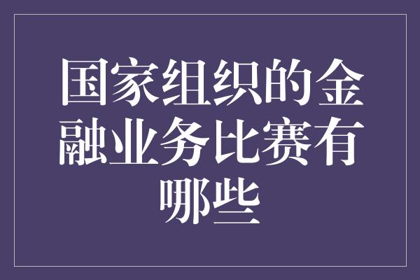 国家组织的金融业务比赛有哪些