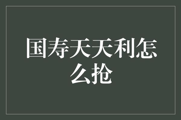 国寿天天利怎么抢