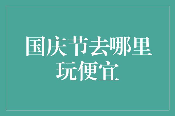 国庆节去哪里玩便宜