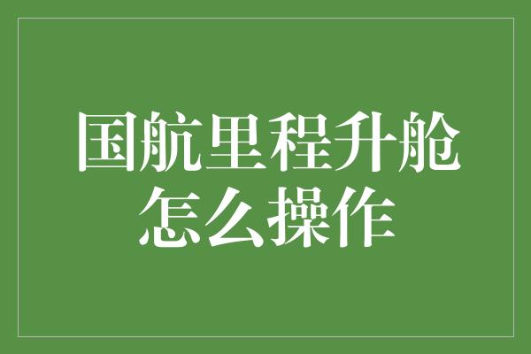 国航里程升舱怎么操作