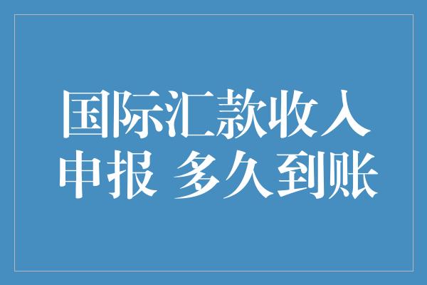 国际汇款收入申报 多久到账