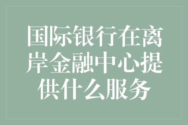 国际银行在离岸金融中心提供什么服务