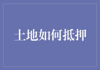 土地如何抵押？试试这些独特方法