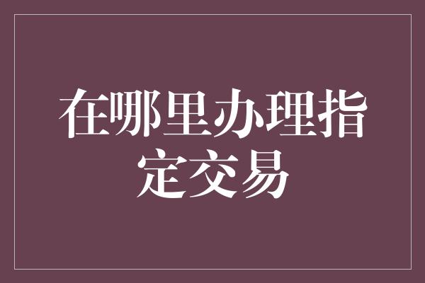 在哪里办理指定交易