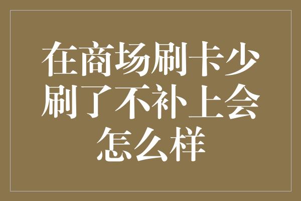 在商场刷卡少刷了不补上会怎么样