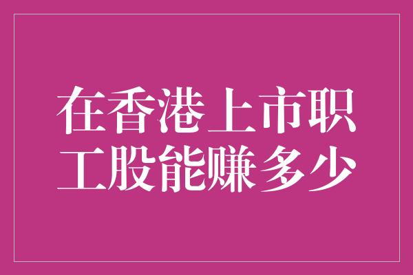 在香港上市职工股能赚多少