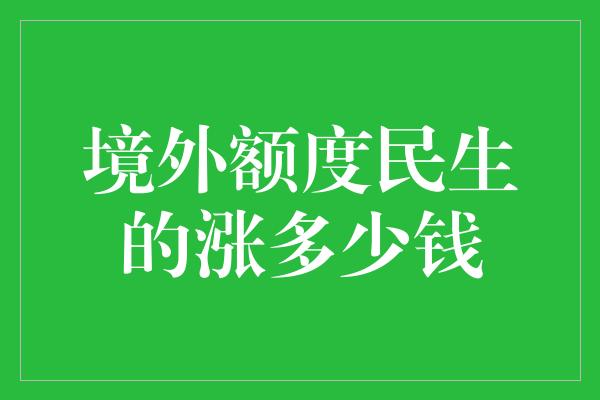 境外额度民生的涨多少钱