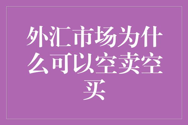 外汇市场为什么可以空卖空买