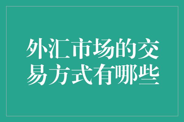 外汇市场的交易方式有哪些