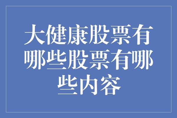 大健康股票有哪些股票有哪些内容