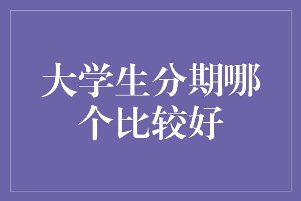 大学生分期哪个比较好