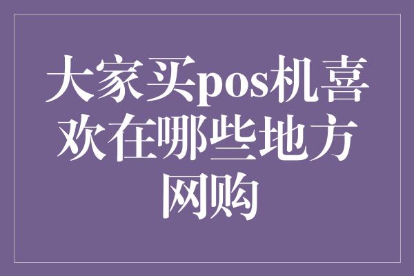 大家买pos机喜欢在哪些地方网购