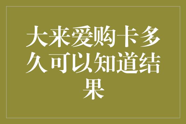 大来爱购卡多久可以知道结果