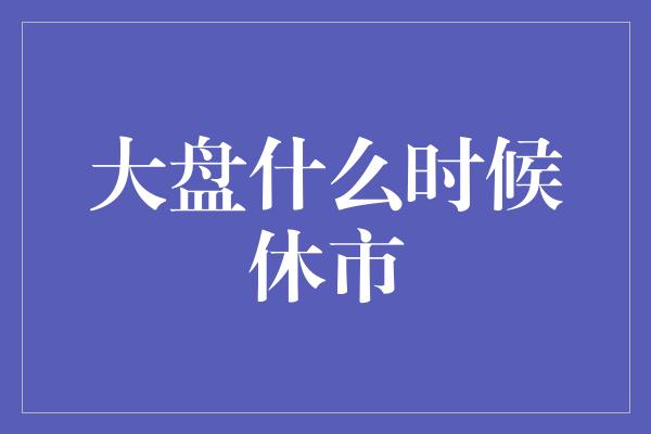 大盘什么时候休市