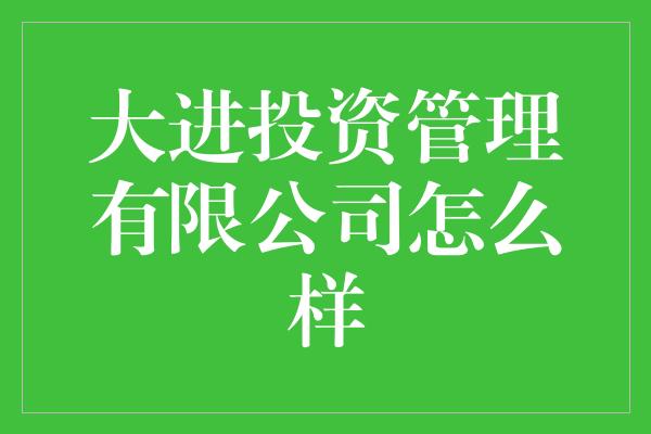 大进投资管理有限公司怎么样