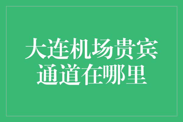 大连机场贵宾通道在哪里