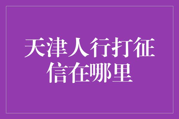 天津人行打征信在哪里