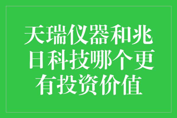 天瑞仪器和兆日科技哪个更有投资价值