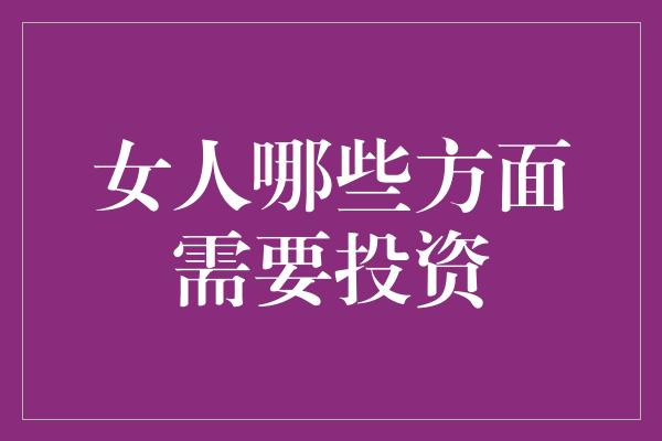 女人哪些方面需要投资