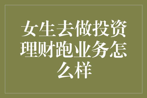 女生去做投资理财跑业务怎么样