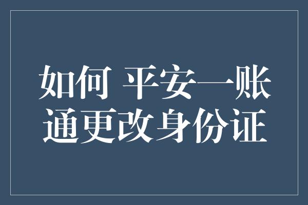 如何 平安一账通更改身份证