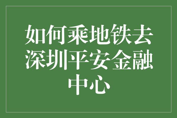 如何乘地铁去深圳平安金融中心