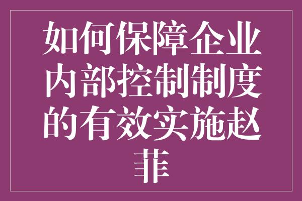 如何保障企业内部控制制度的有效实施赵菲