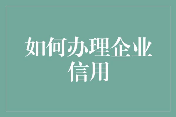 如何办理企业信用