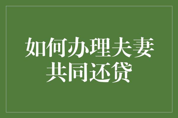 如何办理夫妻共同还贷