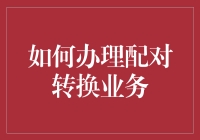 如何通过办理配对转换业务轻松成为生活达人——一份不严肃的指南