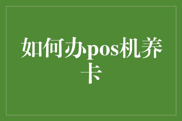 如何办pos机养卡