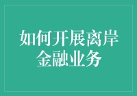 如何开展离岸金融业务：构建国际金融新蓝图