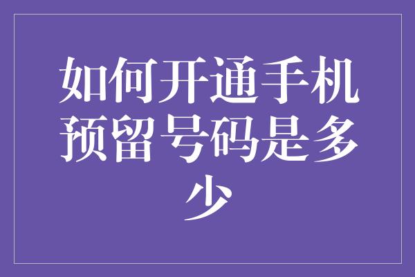 如何开通手机预留号码是多少