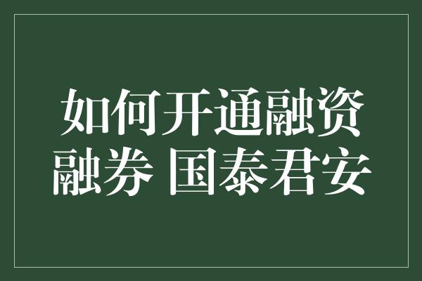 如何开通融资融券 国泰君安