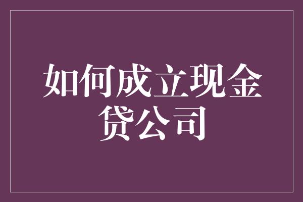 如何成立现金贷公司