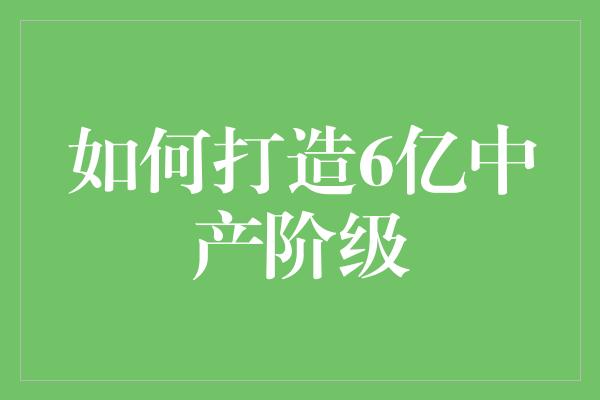 如何打造6亿中产阶级