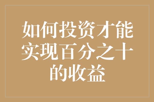 如何投资才能实现百分之十的收益