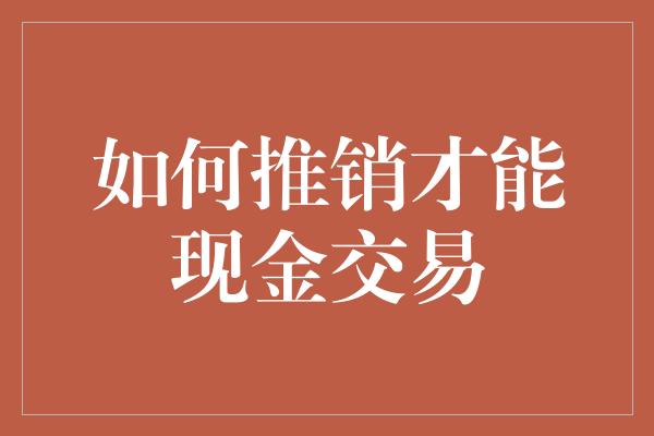 如何推销才能现金交易