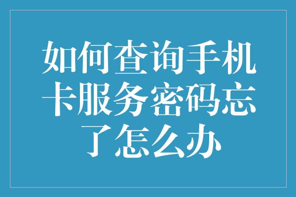 如何查询手机卡服务密码忘了怎么办