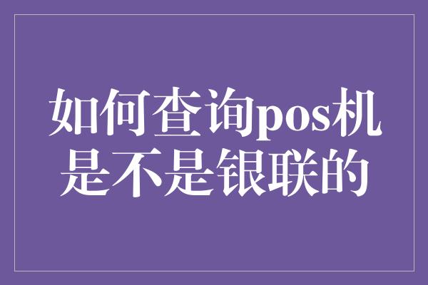 如何查询pos机是不是银联的